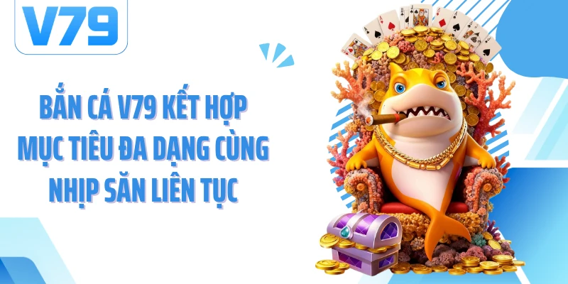 Bắn cá V79 kết hợp mục tiêu đa dạng cùng nhịp săn liên tục