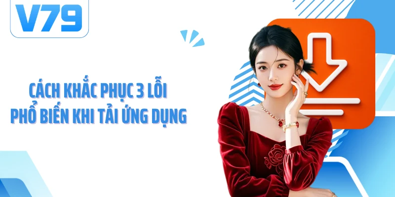 Cách khắc phục 3 lỗi phổ biến khi tải ứng dụng 