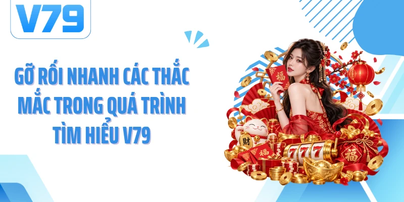 Gỡ rối nhanh các thắc mắc trong quá trình tìm hiểu V79