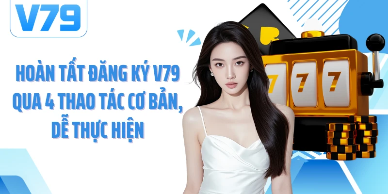 Hoàn tất đăng ký V79 qua 4 thao tác cơ bản, dễ thực hiện