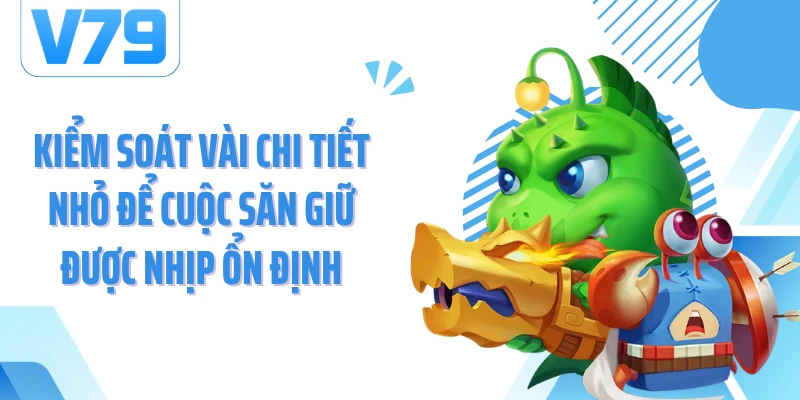 Kiểm soát vài chi tiết nhỏ để cuộc săn giữ được nhịp ổn định
