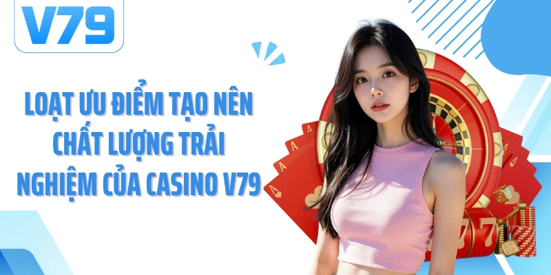 Loạt ưu điểm tạo nên chất lượng trải nghiệm của Casino V79