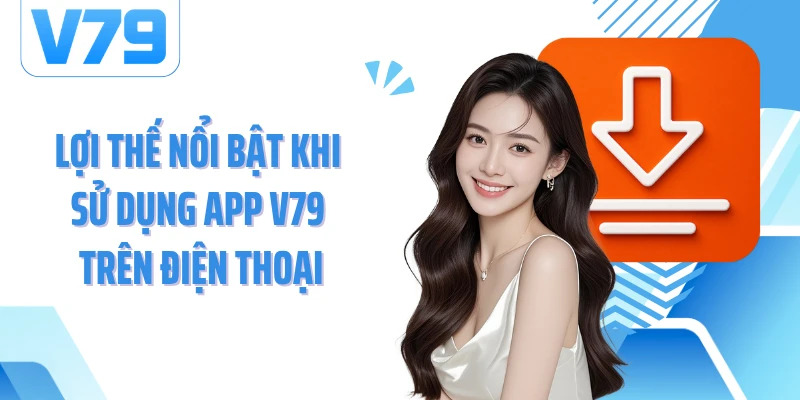 Lợi thế nổi bật khi sử dụng App V79 trên điện thoại