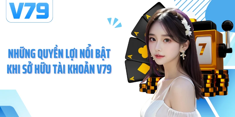 Những quyền lợi nổi bật khi sở hữu tài khoản V79