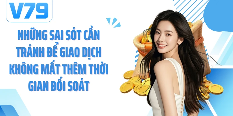 Những sai sót cần tránh để giao dịch không mất thêm thời gian đối soát