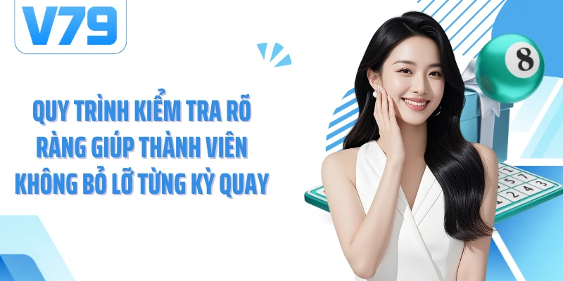 Quy trình kiểm tra rõ ràng giúp thành viên không bỏ lỡ từng kỳ quay